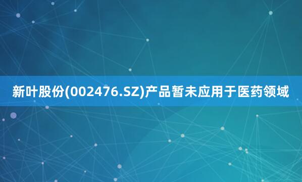 新叶股份(002476.SZ)产品暂未应用于医药领域