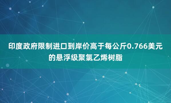 印度政府限制进口到岸价高于每公斤0.766美元的悬浮级聚氯乙烯树脂