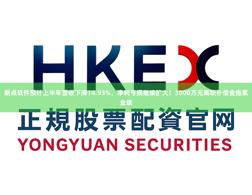 新点软件预计上半年营收下滑14.93%，净利亏损继续扩大！3000万元离职补偿金拖累业绩
