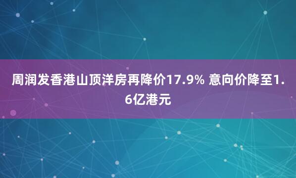 周润发香港山顶洋房再降价17.9% 意向价降至1.6亿港元