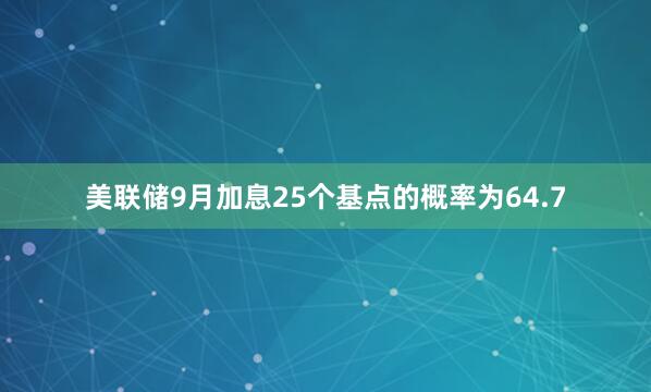 美联储9月加息25个基点的概率为64.7