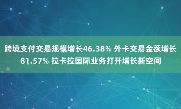 跨境支付交易规模增长46.38% 外卡交易金额增长81.57% 拉卡拉国际业务打开增长新空间