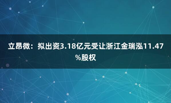 立昂微：拟出资3.18亿元受让浙江金瑞泓11.47%股权