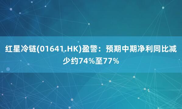 红星冷链(01641.HK)盈警：预期中期净利同比减少约74%至77%