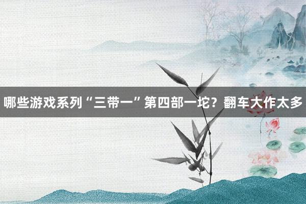 哪些游戏系列“三带一”第四部一坨？翻车大作太多