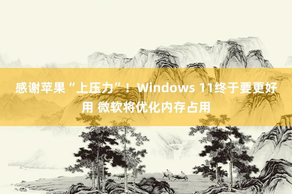 感谢苹果“上压力”！Windows 11终于要更好用 微软将优化内存占用