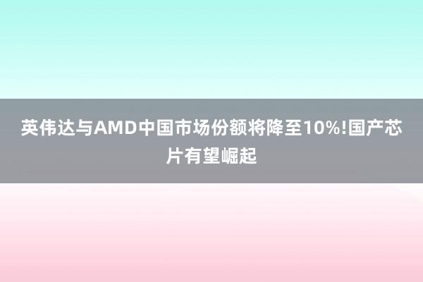英伟达与AMD中国市场份额将降至10%!国产芯片有望崛起