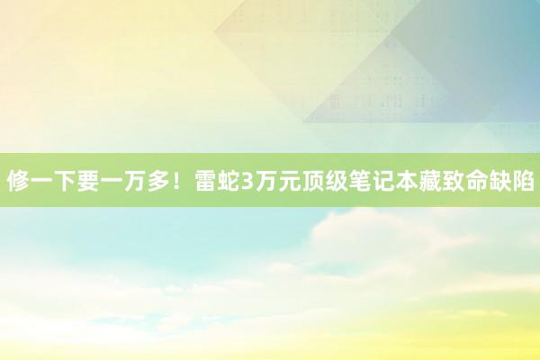 修一下要一万多！雷蛇3万元顶级笔记本藏致命缺陷