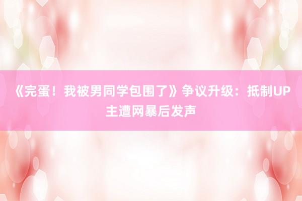 《完蛋！我被男同学包围了》争议升级：抵制UP主遭网暴后发声