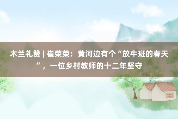 木兰礼赞 | 崔荣荣：黄河边有个“放牛班的春天”，一位乡村教师的十二年坚守