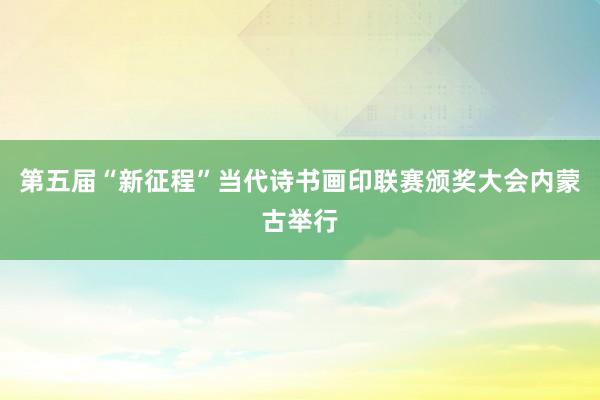 第五届“新征程”当代诗书画印联赛颁奖大会内蒙古举行