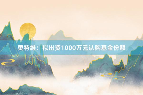 奥特维：拟出资1000万元认购基金份额