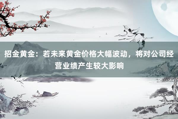 招金黄金：若未来黄金价格大幅波动，将对公司经营业绩产生较大影响