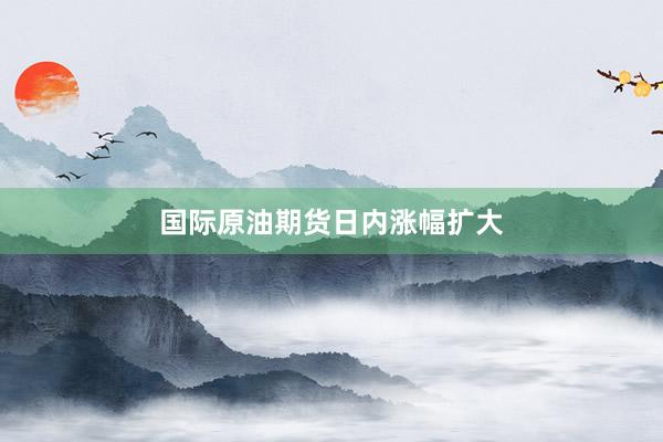 国际原油期货日内涨幅扩大