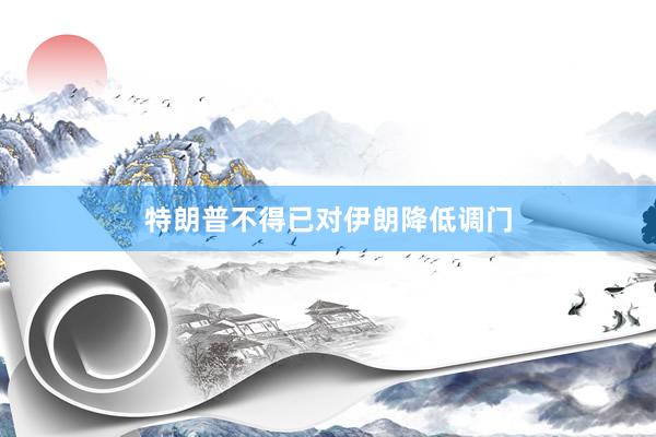 特朗普不得已对伊朗降低调门
