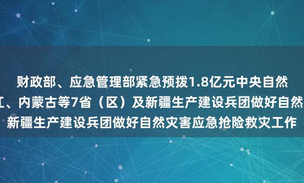 财政部、应急管理部紧急预拨1.8亿元中央自然灾害救灾资金 支持浙江、内蒙古等7省（区）及新疆生产建设兵团做好自然灾害应急抢险救灾工作