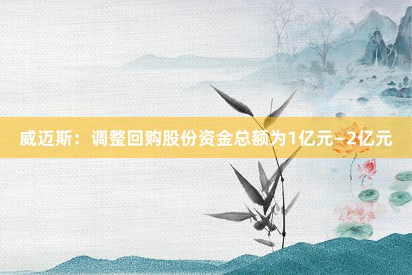 威迈斯：调整回购股份资金总额为1亿元—2亿元