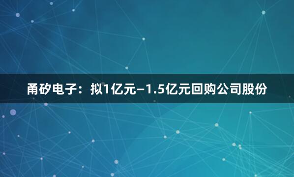 甬矽电子：拟1亿元—1.5亿元回购公司股份