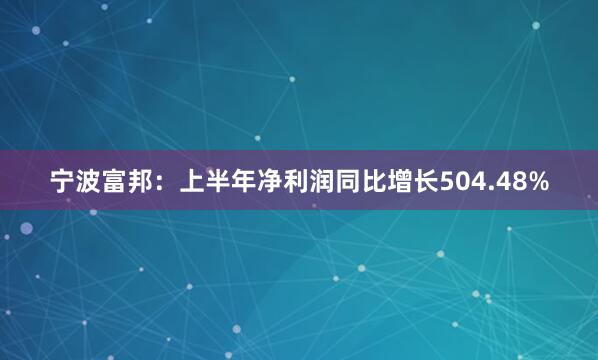 宁波富邦：上半年净利润同比增长504.48%