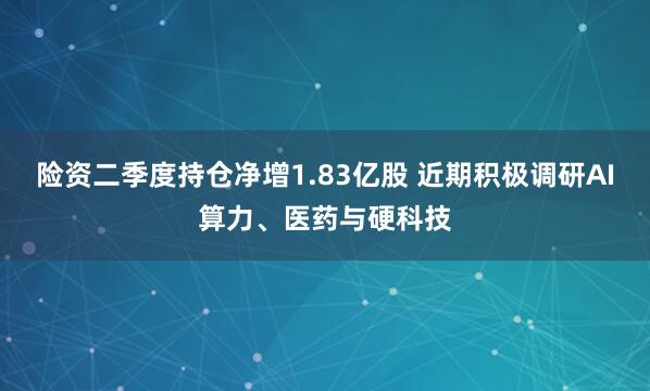 险资二季度持仓净增1.83亿股 近期积极调研AI算力、医药与硬科技