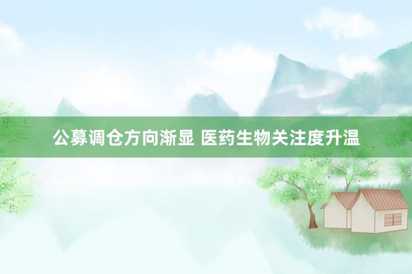 公募调仓方向渐显 医药生物关注度升温