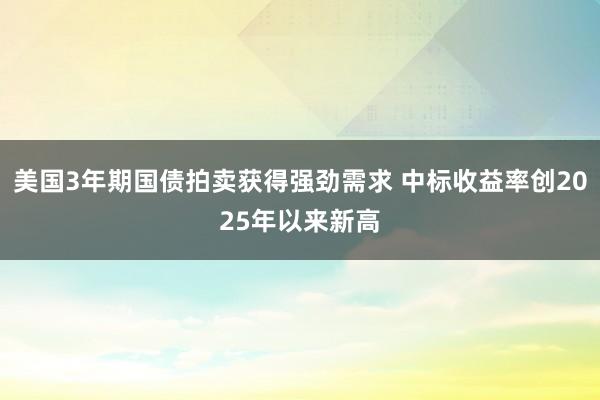 美国3年期国债拍卖获得强劲需求 中标收益率创2025年以来新高