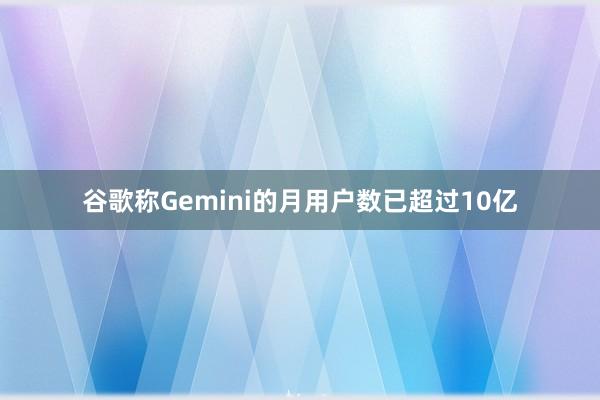 谷歌称Gemini的月用户数已超过10亿