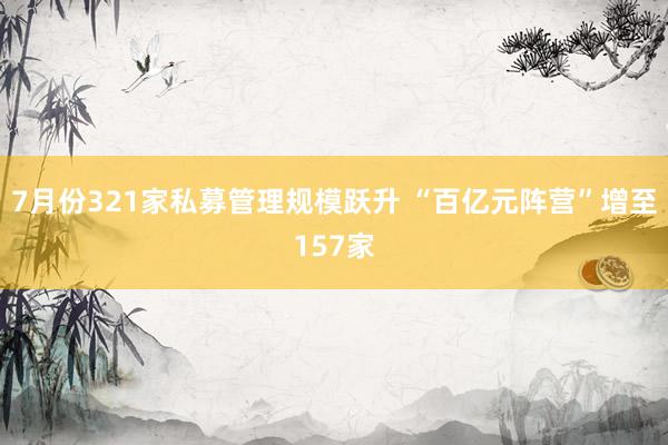 7月份321家私募管理规模跃升 “百亿元阵营”增至157家