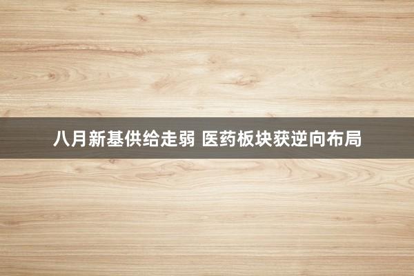 八月新基供给走弱 医药板块获逆向布局