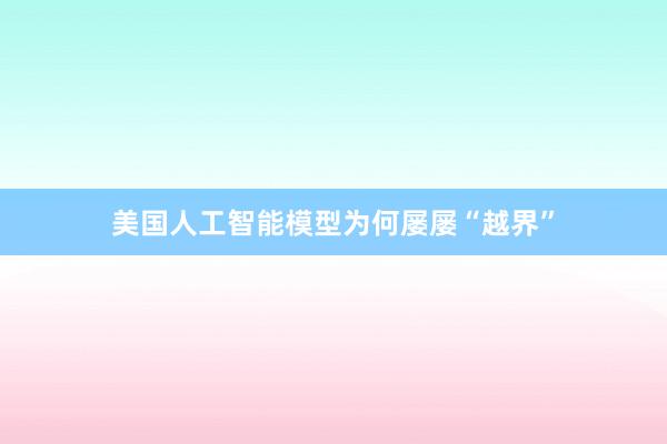 美国人工智能模型为何屡屡“越界”