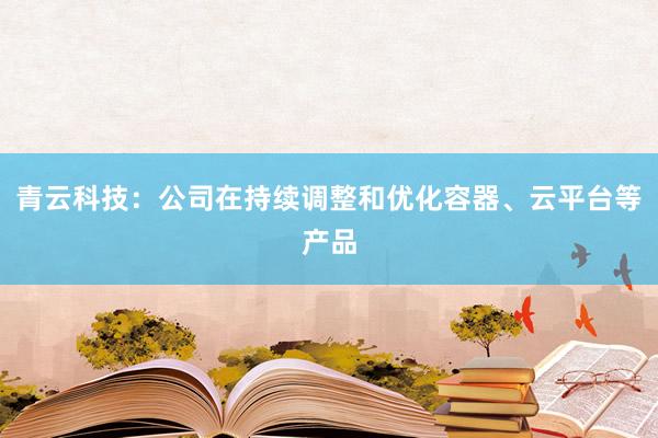 青云科技：公司在持续调整和优化容器、云平台等产品