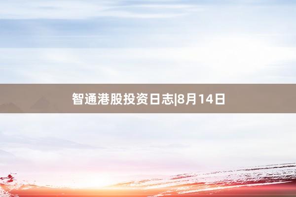 智通港股投资日志|8月14日