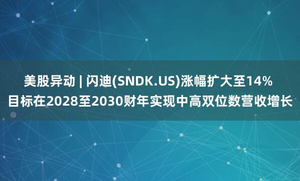 美股异动 | 闪迪(SNDK.US)涨幅扩大至14% 目标在2028至2030财年实现中高双位数营收增长