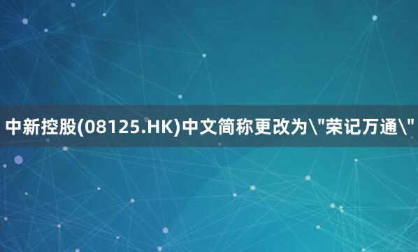 中新控股(08125.HK)中文简称更改为＂荣记万通＂
