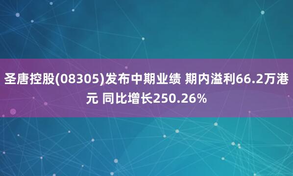 圣唐控股(08305)发布中期业绩 期内溢利66.2万港元 同比增长250.26%