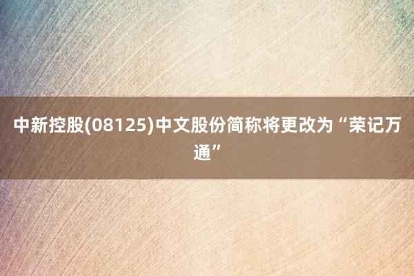中新控股(08125)中文股份简称将更改为“荣记万通”