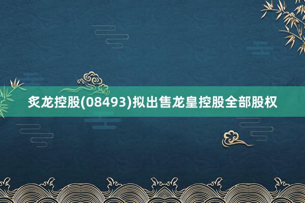 炙龙控股(08493)拟出售龙皇控股全部股权