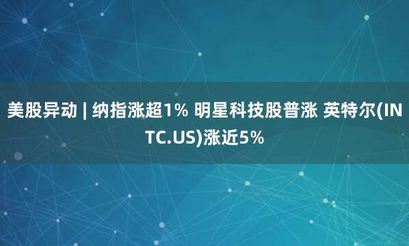 美股异动 | 纳指涨超1% 明星科技股普涨 英特尔(INTC.US)涨近5%