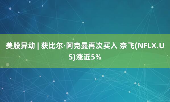 美股异动 | 获比尔·阿克曼再次买入 奈飞(NFLX.US)涨近5%