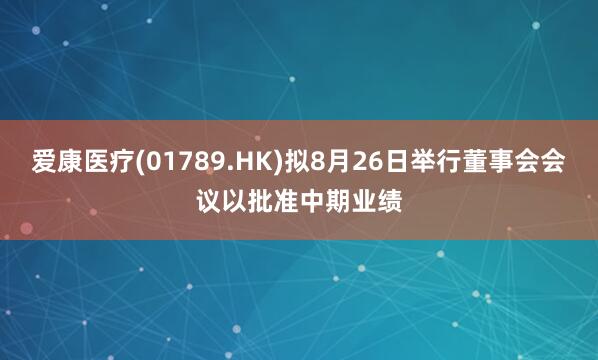 爱康医疗(01789.HK)拟8月26日举行董事会会议以批准中期业绩