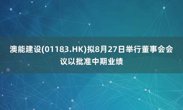 澳能建设(01183.HK)拟8月27日举行董事会会议以批准中期业绩