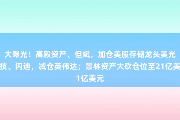 大曝光！高毅资产、但斌，加仓美股存储龙头美光科技、闪迪，减仓英伟达；景林资产大砍仓位至21亿美元