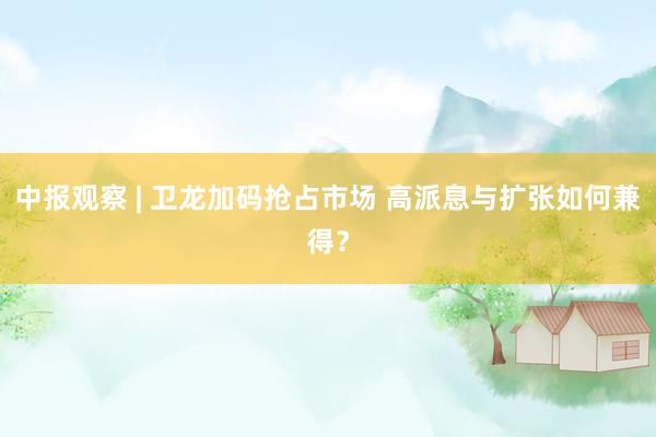 中报观察 | 卫龙加码抢占市场 高派息与扩张如何兼得？
