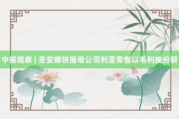 中报观察 | 圣安娜饼屋母公司利亚零售以毛利换份额