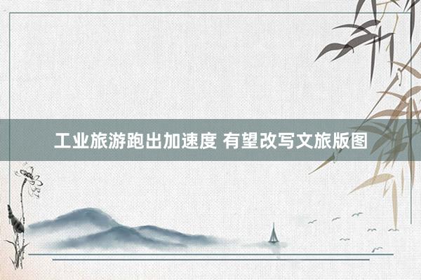 工业旅游跑出加速度 有望改写文旅版图