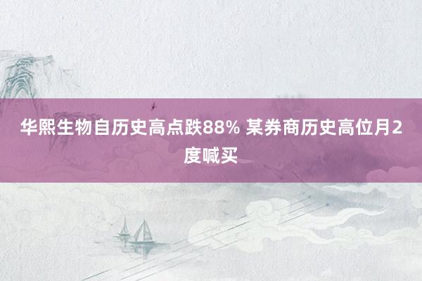 华熙生物自历史高点跌88% 某券商历史高位月2度喊买