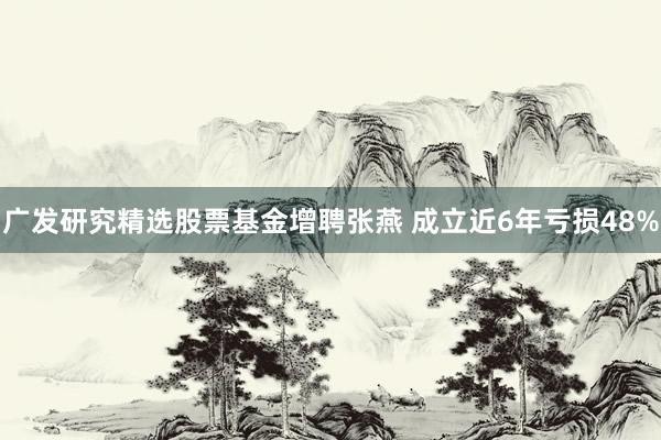 广发研究精选股票基金增聘张燕 成立近6年亏损48%