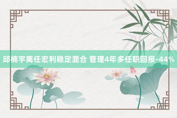 邱楠宇离任宏利稳定混合 管理4年多任职回报-44%