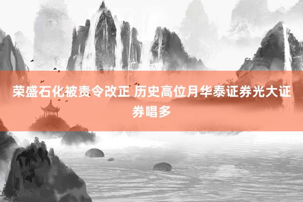 荣盛石化被责令改正 历史高位月华泰证券光大证券唱多