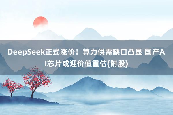 DeepSeek正式涨价！算力供需缺口凸显 国产AI芯片或迎价值重估(附股)